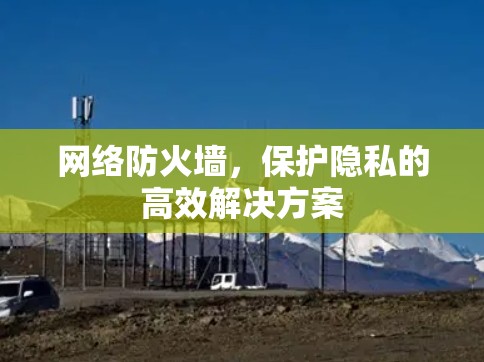 网络防火墙,保护隐私的高效解决方案 网络防火墙,保护隐私的高效解决方案