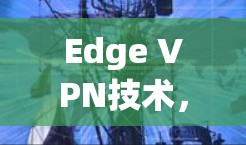 Edge VPN技术,连接未来的通信桥梁 Edge VPN技术,连接未来的通信桥梁