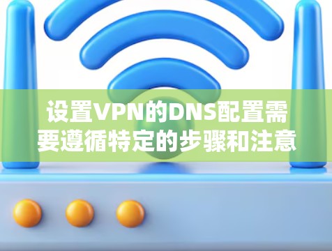 设置VPN的DNS配置需要遵循特定的步骤和注意事项，以下是一个详细的教程指南，帮助您配置VPN的DNS