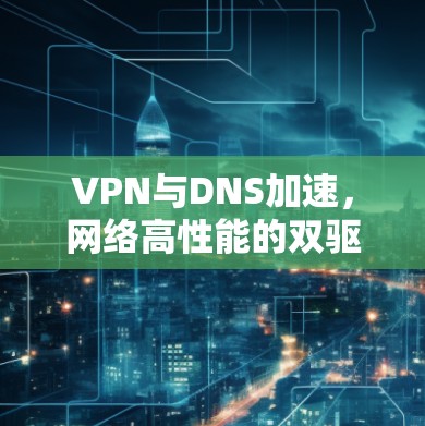 VPN与DNS加速,网络高性能的双驱动 VPN与DNS加速,网络高性能的双驱动
