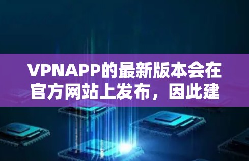 VPNAPP的最新版本会在官方网站上发布,因此建议您访问其官网获取最新的下载链接。以下是一些常见的VPN应用及其最新版本的官网链接,供您参考 VPNAPP的最新版本会在官方网站上发布,因此建议您访问其官网获取最新的下载链接。以下是一些常见的VPN应用及其最新版本的官网链接,供您参考