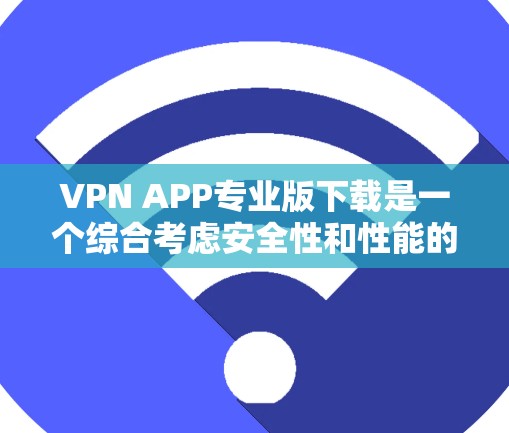 VPN APP专业版下载是一个综合考虑安全性和性能的选择,以下是一些建议和步骤,帮助您高效地下载和使用专业版VPN VPN APP专业版下载是一个综合考虑安全性和性能的选择,以下是一些建议和步骤,帮助您高效地下载和使用专业版VPN