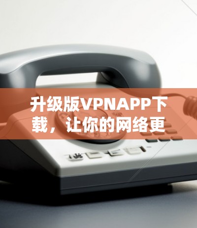 升级版VPNAPP下载，让你的网络更放心
