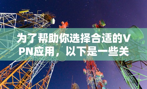 为了帮助你选择合适的VPN应用，以下是一些关键点和建议