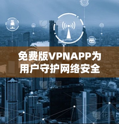免费版VPNAPP为用户守护网络安全 免费版VPNAPP为用户守护网络安全