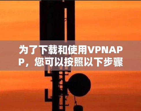 为了下载和使用VPNAPP,您可以按照以下步骤操作 为了下载和使用VPNAPP,您可以按照以下步骤操作