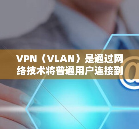 VPN(VLAN)是通过网络技术将普通用户连接到特定网络设备,以实现更复杂、更安全的网络连接。以下是几种常见的VPN下载入口,供您参考 VPN(VLAN)是通过网络技术将普通用户连接到特定网络设备,以实现更复杂、更安全的网络连接。以下是几种常见的VPN下载入口,供您参考