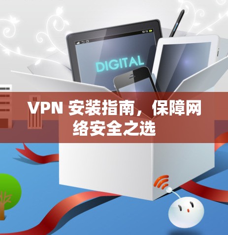 VPN 安装指南,保障网络安全之选 VPN 安装指南,保障网络安全之选