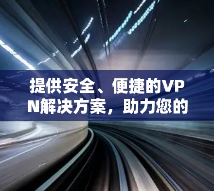 提供安全、便捷的VPN解决方案,助力您的网络生活更高效! 提供安全、便捷的VPN解决方案,助力您的网络生活更高效!