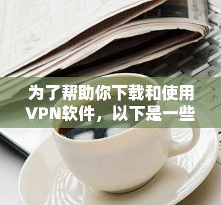 为了帮助你下载和使用VPN软件,以下是一些关键点的总结和建议 为了帮助你下载和使用VPN软件,以下是一些关键点的总结和建议
