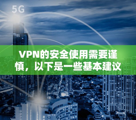 VPN的安全使用需要谨慎，以下是一些基本建议，帮助你更好地使用VPN