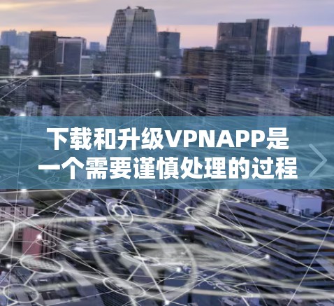下载和升级VPNAPP是一个需要谨慎处理的过程,尤其是对于新手用户。以下是一个详细的步骤指南,帮助你顺利完成升级版的下载和安装 下载和升级VPNAPP是一个需要谨慎处理的过程,尤其是对于新手用户。以下是一个详细的步骤指南,帮助你顺利完成升级版的下载和安装