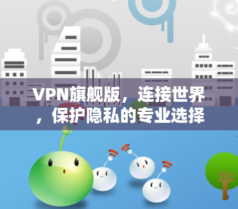 VPN旗舰版，连接世界，保护隐私的专业选择