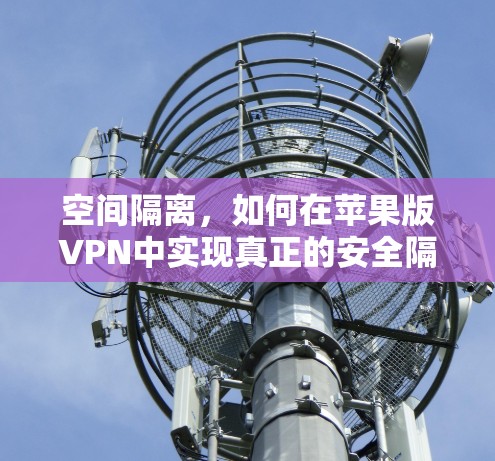 空间隔离，如何在苹果版VPN中实现真正的安全隔离？