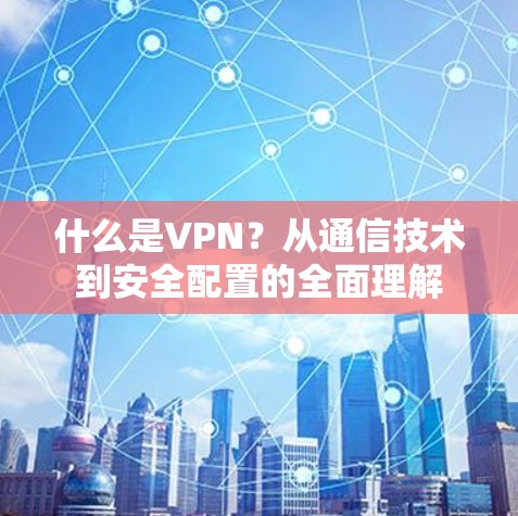 什么是VPN?从通信技术到安全配置的全面理解 什么是VPN?从通信技术到安全配置的全面理解