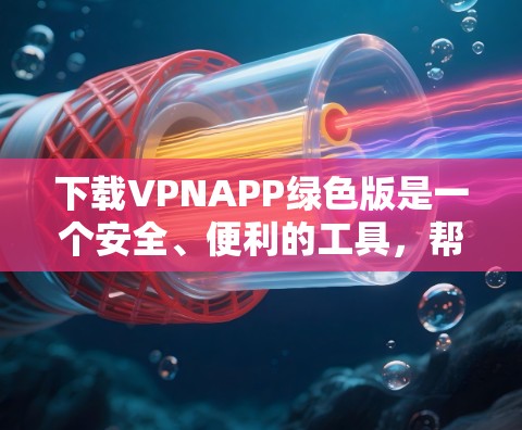 下载VPNAPP绿色版是一个安全、便利的工具，帮助你在不依赖本地网络的情况下访问互联网。以下是一步步的指南，帮助您成功下载绿色版VPNAPP