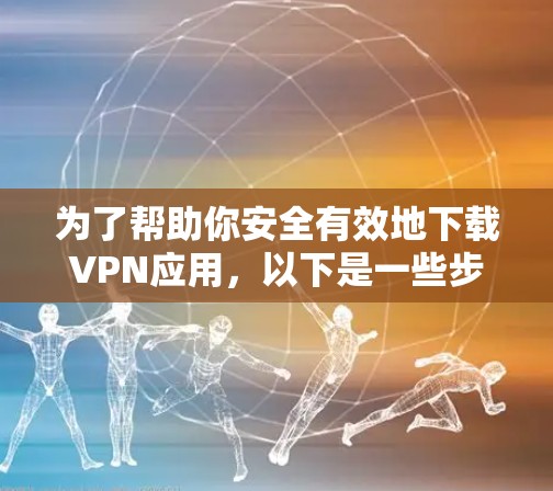 为了帮助你安全有效地下载VPN应用，以下是一些步骤和注意事项
