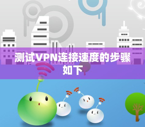 测试VPN连接速度的步骤如下 测试VPN连接速度的步骤如下
