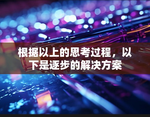 根据以上的思考过程,以下是逐步的解决方案 根据以上的思考过程,以下是逐步的解决方案