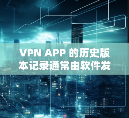 VPN APP 的历史版本记录通常由软件发行商根据其技术需求和用户反馈进行更新。这些版本号通常用于标识软件的更新阶段,例如 VPN APP 的历史版本记录通常由软件发行商根据其技术需求和用户反馈进行更新。这些版本号通常用于标识软件的更新阶段,例如