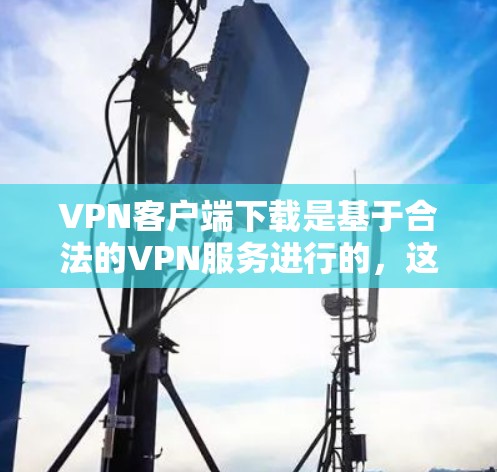 VPN客户端下载是基于合法的VPN服务进行的,这些服务通常由国家认证的公司提供,符合法律和安全标准。以下是几种常用的合法VPN客户端下载方法 VPN客户端下载是基于合法的VPN服务进行的,这些服务通常由国家认证的公司提供,符合法律和安全标准。以下是几种常用的合法VPN客户端下载方法