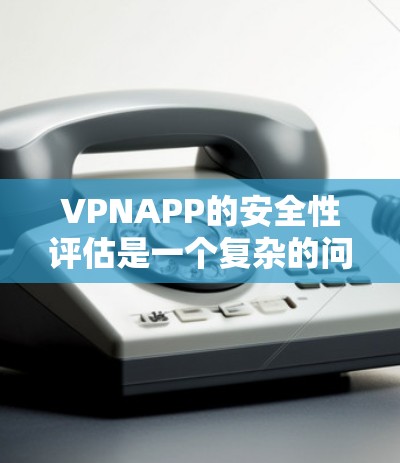 VPNAPP的安全性评估是一个复杂的问题，因为它涉及多个因素，包括应用的安全协议、合法性、漏洞来源等。以下是一些综合考虑的因素，可以帮助你判断VPNAPP的可靠性和安全性