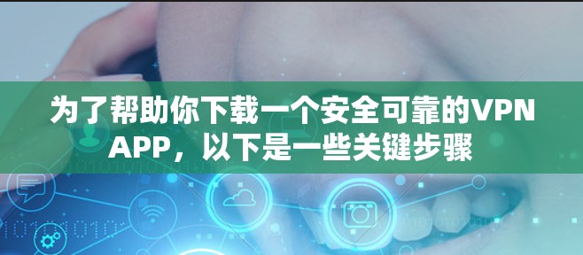 为了帮助你下载一个安全可靠的VPNAPP,以下是一些关键步骤 为了帮助你下载一个安全可靠的VPNAPP,以下是一些关键步骤