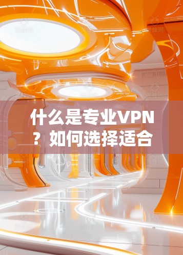 什么是专业VPN?如何选择适合你的通信需求? 什么是专业VPN?如何选择适合你的通信需求?
