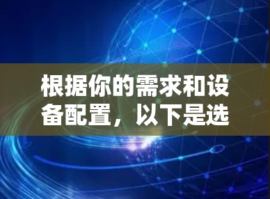 根据你的需求和设备配置,以下是选择VPN软件的建议 根据你的需求和设备配置,以下是选择VPN软件的建议