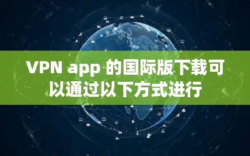 VPN app 的国际版下载可以通过以下方式进行 VPN app 的国际版下载可以通过以下方式进行