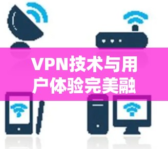 VPN技术与用户体验完美融合 VPN技术与用户体验完美融合