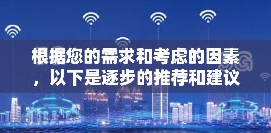 根据您的需求和考虑的因素,以下是逐步的推荐和建议 根据您的需求和考虑的因素,以下是逐步的推荐和建议