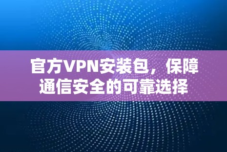 官方VPN安装包,保障通信安全的可靠选择 官方VPN安装包,保障通信安全的可靠选择