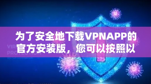 为了安全地下载VPNAPP的官方安装版,您可以按照以下步骤进行操作 为了安全地下载VPNAPP的官方安装版,您可以按照以下步骤进行操作