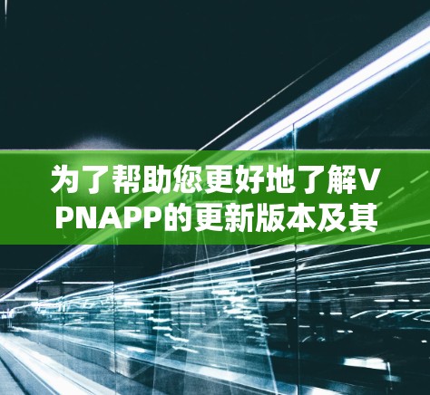 为了帮助您更好地了解VPNAPP的更新版本及其使用情况，以下是一个结构化的总结