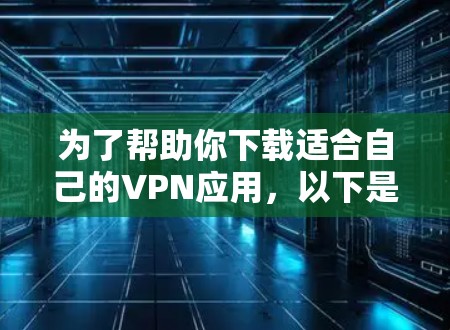 为了帮助你下载适合自己的VPN应用,以下是分步骤的建议 为了帮助你下载适合自己的VPN应用,以下是分步骤的建议