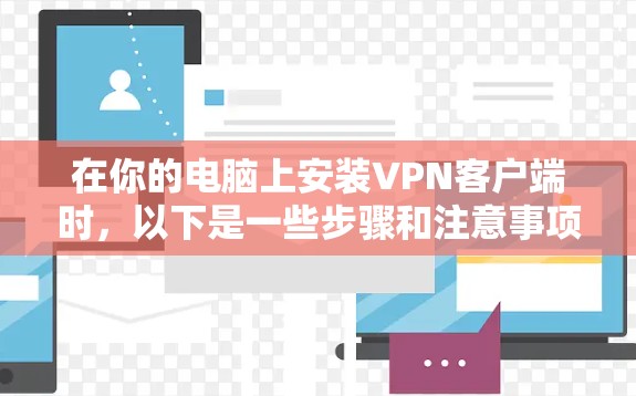 在你的电脑上安装VPN客户端时,以下是一些步骤和注意事项 在你的电脑上安装VPN客户端时,以下是一些步骤和注意事项