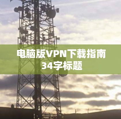 电脑版VPN下载指南 34字标题 电脑版VPN下载指南 34字标题