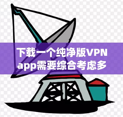 下载一个纯净版VPNapp需要综合考虑多个因素,包括你的使用需求、安全性和隐私保护。以下是一个清晰的步骤指南 下载一个纯净版VPNapp需要综合考虑多个因素,包括你的使用需求、安全性和隐私保护。以下是一个清晰的步骤指南