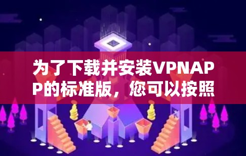 为了下载并安装VPNAPP的标准版,您可以按照以下步骤进行操作 为了下载并安装VPNAPP的标准版,您可以按照以下步骤进行操作