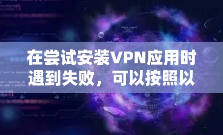 在尝试安装VPN应用时遇到失败，可以按照以下步骤逐一排查可能的问题