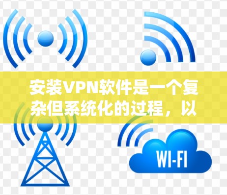 安装VPN软件是一个复杂但系统化的过程，以下是一个详细的步骤指南，帮助您顺利安装和使用VPN软件