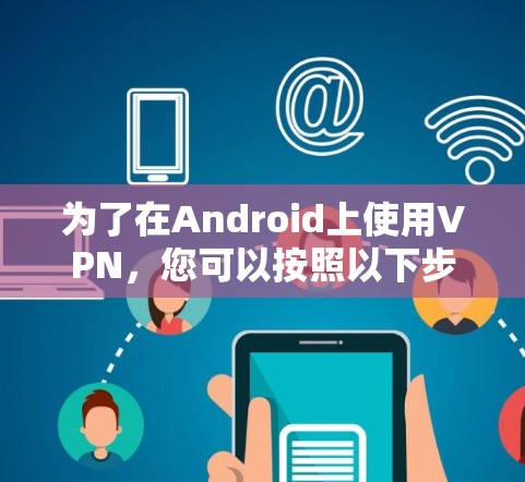 为了在Android上使用VPN，您可以按照以下步骤进行操作