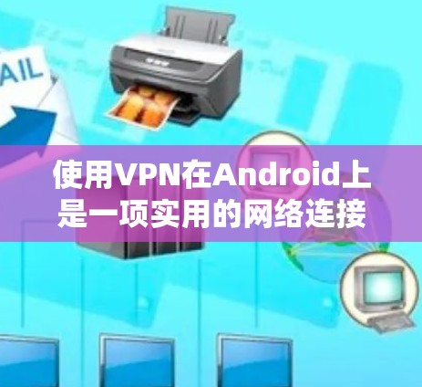 使用VPN在Android上是一项实用的网络连接工具，能够帮助你绕过网络限制和防火墙。以下是详细的步骤指南，帮助你全面掌握使用VPN在Android上的过程