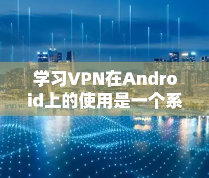 学习VPN在Android上的使用是一个系统的过程，涉及多个步骤和注意事项。以下是一个清晰的指南，帮助你顺利掌握这一技术