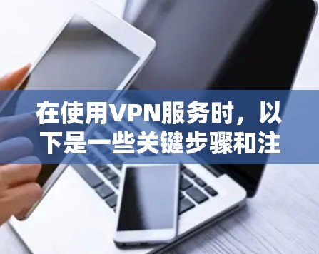 在使用VPN服务时，以下是一些关键步骤和注意事项