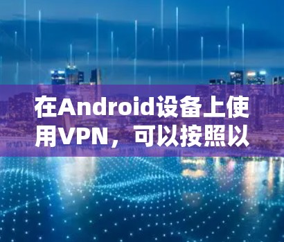 在Android设备上使用VPN,可以按照以下步骤进行操作 在Android设备上使用VPN,可以按照以下步骤进行操作