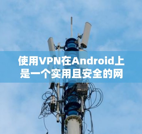 使用VPN在Android上是一个实用且安全的网络连接方法。以下是一个详细的步骤指南，帮助你顺利配置和使用VPN