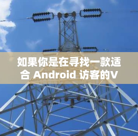 如果你是在寻找一款适合 Android 访客的VPN客户端,以下是一些可靠且知名的 VPN 应用及其官网链接,供你参考 如果你是在寻找一款适合 Android 访客的VPN客户端,以下是一些可靠且知名的 VPN 应用及其官网链接,供你参考