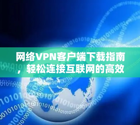 网络VPN客户端下载指南,轻松连接互联网的高效选择 网络VPN客户端下载指南,轻松连接互联网的高效选择